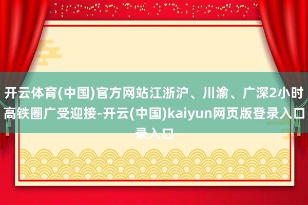 开云体育(中国)官方网站江浙沪、川渝、广深2小时高铁圈广受迎接-开云(中国)kaiyun网页版登录入口