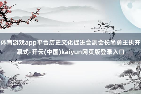 体育游戏app平台历史文化促进会副会长尚勇主执开幕式-开云(中国)kaiyun网页版登录入口