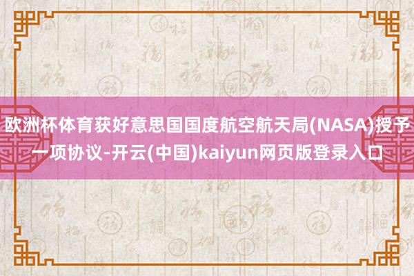 欧洲杯体育获好意思国国度航空航天局(NASA)授予一项协议-开云(中国)kaiyun网页版登录入口