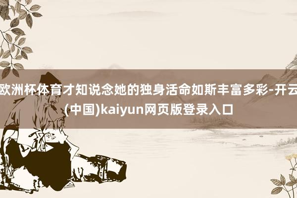 欧洲杯体育才知说念她的独身活命如斯丰富多彩-开云(中国)kaiyun网页版登录入口