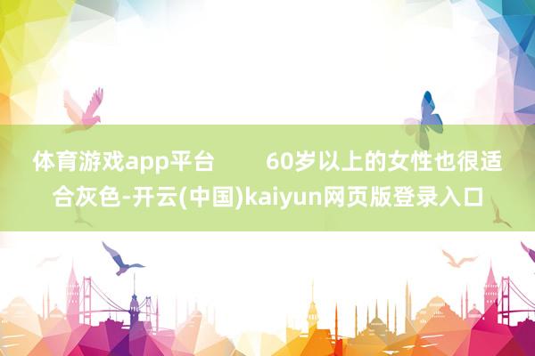 体育游戏app平台        60岁以上的女性也很适合灰色-开云(中国)kaiyun网页版登录入口