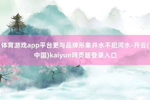 体育游戏app平台更与品牌形象井水不犯河水-开云(中国)kaiyun网页版登录入口