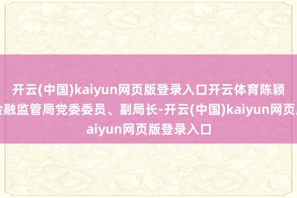 开云(中国)kaiyun网页版登录入口开云体育陈颖已任上海金融监管局党委委员、副局长-开云(中国)kaiyun网页版登录入口