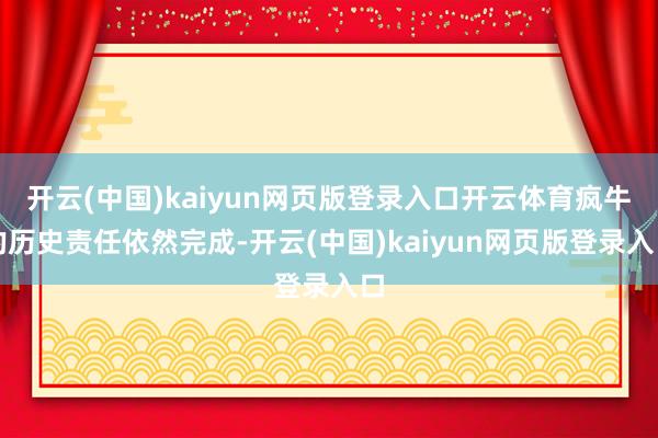 开云(中国)kaiyun网页版登录入口开云体育疯牛的历史责任依然完成-开云(中国)kaiyun网页版登录入口