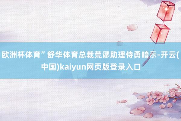 欧洲杯体育”舒华体育总裁荒谬助理侍勇暗示-开云(中国)kaiyun网页版登录入口