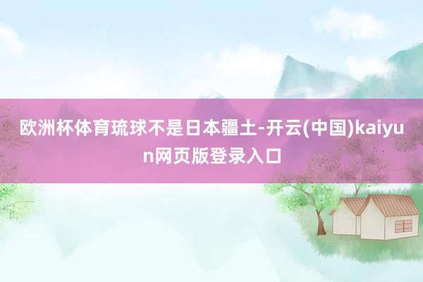 欧洲杯体育琉球不是日本疆土-开云(中国)kaiyun网页版登录入口
