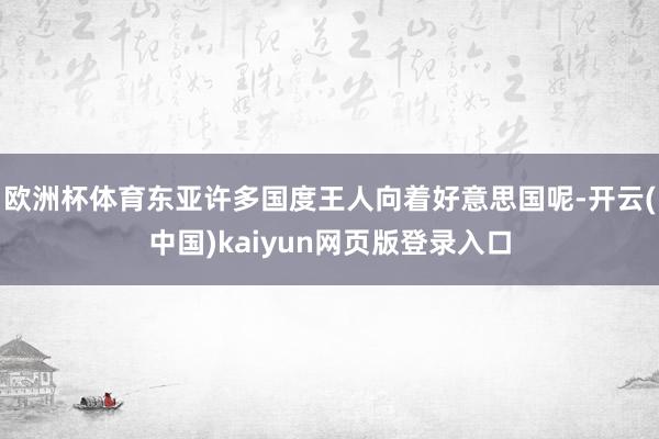 欧洲杯体育东亚许多国度王人向着好意思国呢-开云(中国)kaiyun网页版登录入口