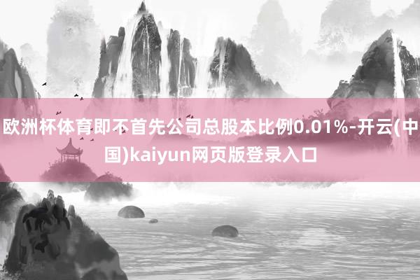 欧洲杯体育即不首先公司总股本比例0.01%-开云(中国)kaiyun网页版登录入口