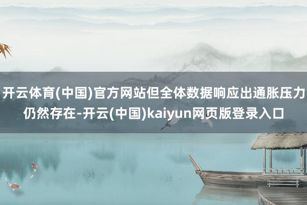 开云体育(中国)官方网站但全体数据响应出通胀压力仍然存在-开云(中国)kaiyun网页版登录入口