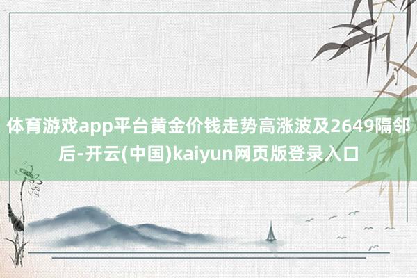 体育游戏app平台黄金价钱走势高涨波及2649隔邻后-开云(中国)kaiyun网页版登录入口