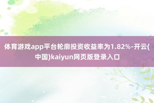 体育游戏app平台轮廓投资收益率为1.82%-开云(中国)kaiyun网页版登录入口