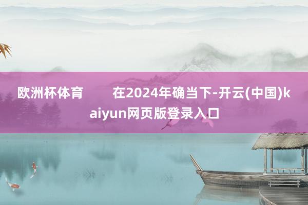 欧洲杯体育        在2024年确当下-开云(中国)kaiyun网页版登录入口