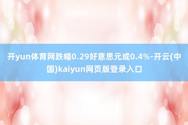 开yun体育网跌幅0.29好意思元或0.4%-开云(中国)kaiyun网页版登录入口