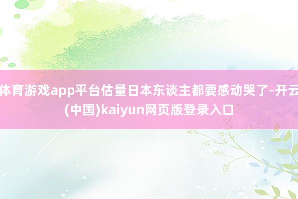 体育游戏app平台估量日本东谈主都要感动哭了-开云(中国)kaiyun网页版登录入口