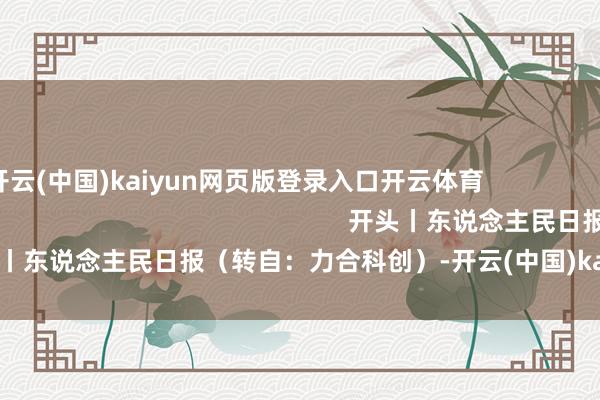 开云(中国)kaiyun网页版登录入口开云体育                                                                                        开头丨东说念主民日报（转自：力合科创）-开云(中国)kaiyun网页版登录入口