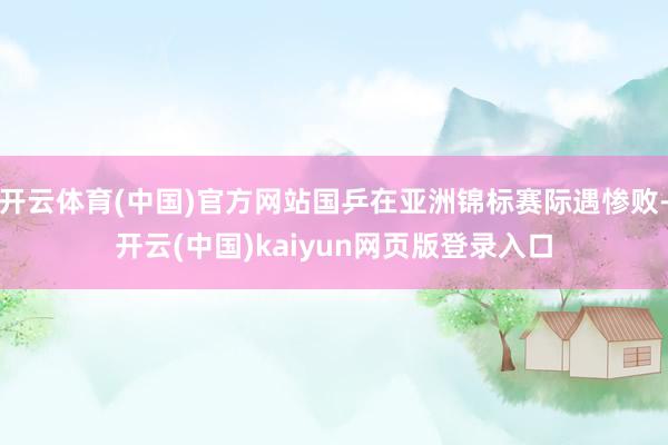 开云体育(中国)官方网站国乒在亚洲锦标赛际遇惨败-开云(中国)kaiyun网页版登录入口
