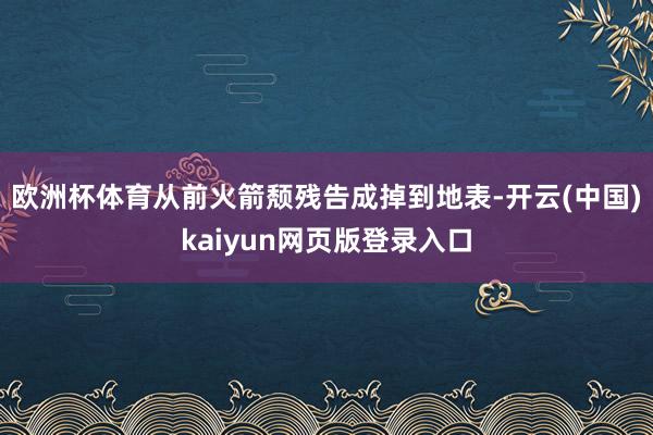 欧洲杯体育从前火箭颓残告成掉到地表-开云(中国)kaiyun网页版登录入口