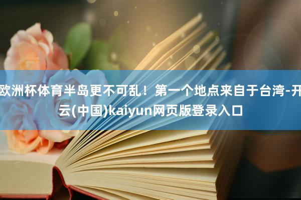欧洲杯体育半岛更不可乱！第一个地点来自于台湾-开云(中国)kaiyun网页版登录入口