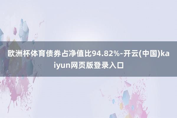 欧洲杯体育债券占净值比94.82%-开云(中国)kaiyun网页版登录入口