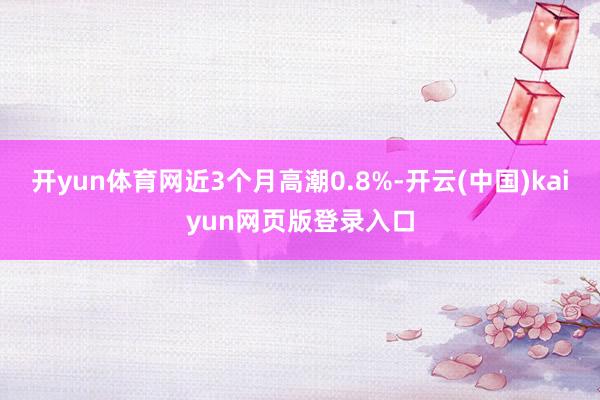 开yun体育网近3个月高潮0.8%-开云(中国)kaiyun网页版登录入口