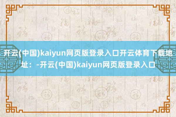 开云(中国)kaiyun网页版登录入口开云体育下载地址：-开云(中国)kaiyun网页版登录入口