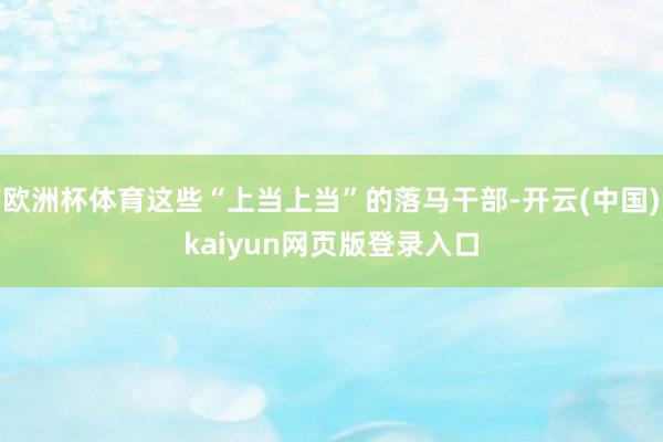 欧洲杯体育这些“上当上当”的落马干部-开云(中国)kaiyun网页版登录入口
