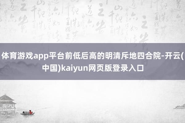 体育游戏app平台前低后高的明清斥地四合院-开云(中国)kaiyun网页版登录入口
