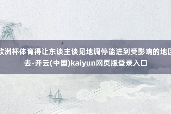 欧洲杯体育得让东谈主谈见地调停能进到受影响的地区去-开云(中国)kaiyun网页版登录入口