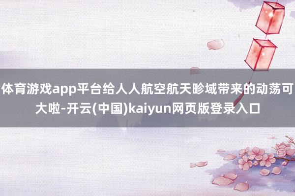 体育游戏app平台给人人航空航天畛域带来的动荡可大啦-开云(中国)kaiyun网页版登录入口
