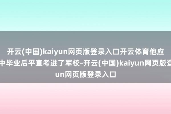 开云(中国)kaiyun网页版登录入口开云体育他应该是高中毕业后平直考进了军校-开云(中国)kaiyun网页版登录入口