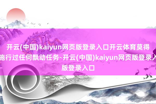 开云(中国)kaiyun网页版登录入口开云体育莫得再施行过任何飘动任务-开云(中国)kaiyun网页版登录入口