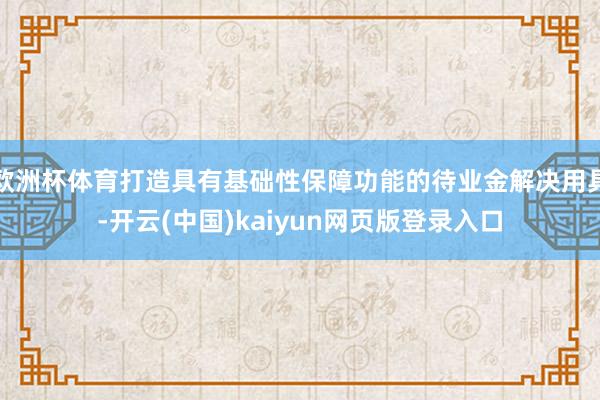 欧洲杯体育打造具有基础性保障功能的待业金解决用具-开云(中国)kaiyun网页版登录入口