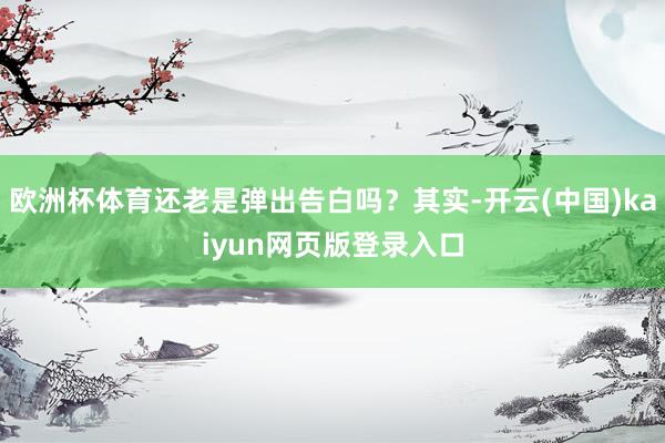 欧洲杯体育还老是弹出告白吗？其实-开云(中国)kaiyun网页版登录入口