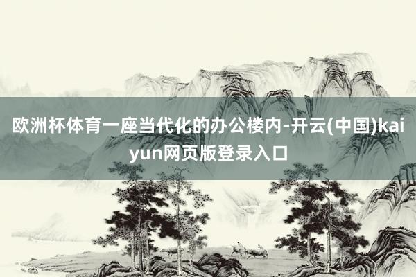 欧洲杯体育一座当代化的办公楼内-开云(中国)kaiyun网页版登录入口