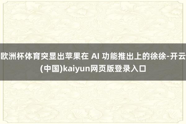 欧洲杯体育突显出苹果在 AI 功能推出上的徐徐-开云(中国)kaiyun网页版登录入口