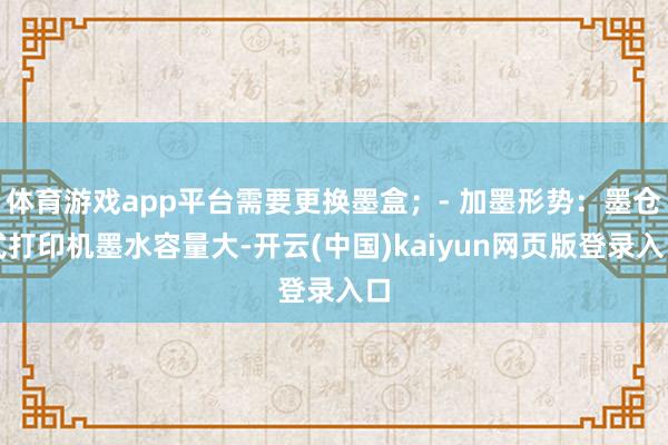 体育游戏app平台需要更换墨盒；- 加墨形势：墨仓式打印机墨水容量大-开云(中国)kaiyun网页版登录入口