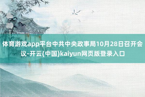 体育游戏app平台中共中央政事局10月28日召开会议-开云(中国)kaiyun网页版登录入口