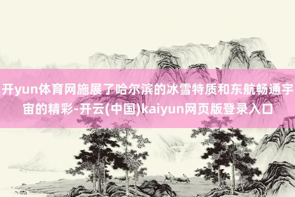 开yun体育网施展了哈尔滨的冰雪特质和东航畅通宇宙的精彩-开云(中国)kaiyun网页版登录入口