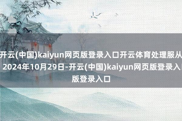 开云(中国)kaiyun网页版登录入口开云体育处理服从：2024年10月29日-开云(中国)kaiyun网页版登录入口