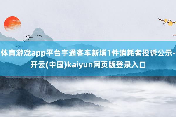 体育游戏app平台宇通客车新增1件消耗者投诉公示-开云(中国)kaiyun网页版登录入口