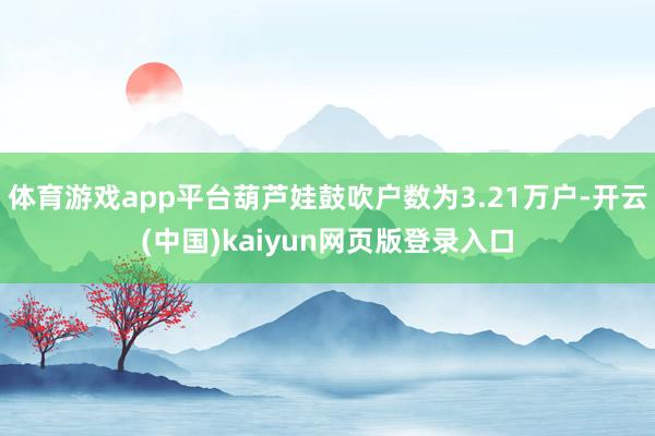 体育游戏app平台葫芦娃鼓吹户数为3.21万户-开云(中国)kaiyun网页版登录入口