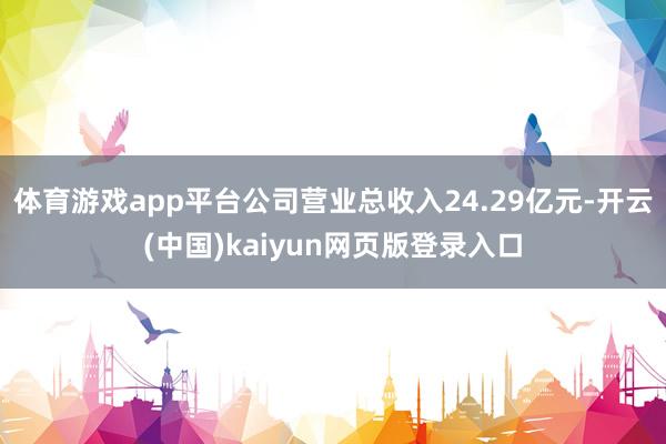 体育游戏app平台公司营业总收入24.29亿元-开云(中国)kaiyun网页版登录入口