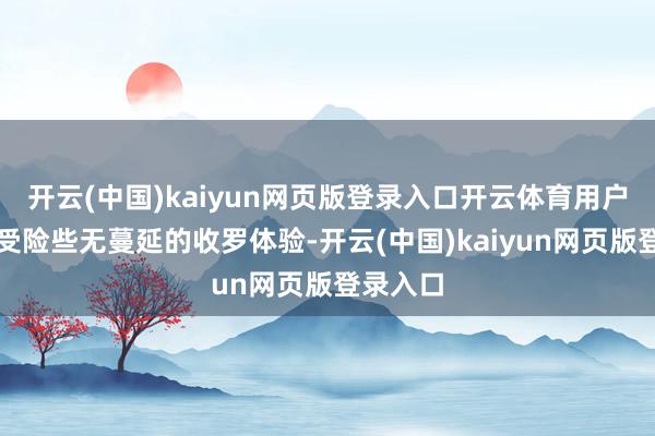 开云(中国)kaiyun网页版登录入口开云体育用户不错享受险些无蔓延的收罗体验-开云(中国)kaiyun网页版登录入口