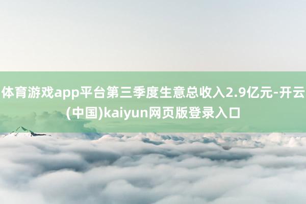 体育游戏app平台第三季度生意总收入2.9亿元-开云(中国)kaiyun网页版登录入口