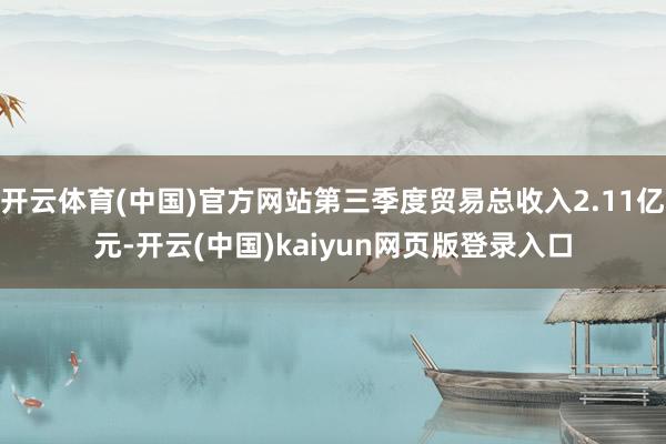 开云体育(中国)官方网站第三季度贸易总收入2.11亿元-开云(中国)kaiyun网页版登录入口