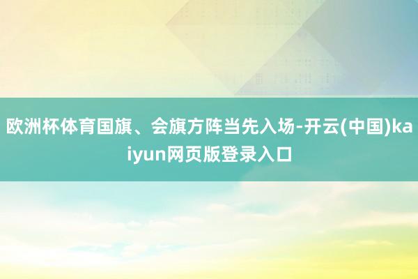 欧洲杯体育国旗、会旗方阵当先入场-开云(中国)kaiyun网页版登录入口