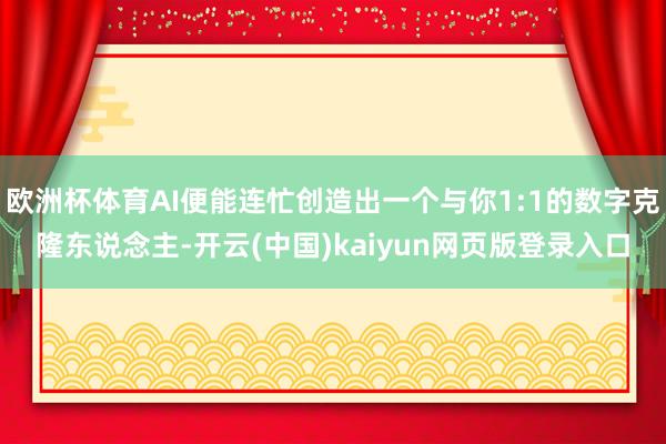 欧洲杯体育AI便能连忙创造出一个与你1:1的数字克隆东说念主-开云(中国)kaiyun网页版登录入口