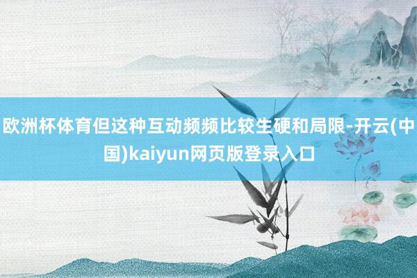 欧洲杯体育但这种互动频频比较生硬和局限-开云(中国)kaiyun网页版登录入口