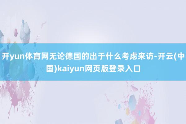 开yun体育网无论德国的出于什么考虑来访-开云(中国)kaiyun网页版登录入口