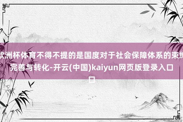 欧洲杯体育不得不提的是国度对于社会保障体系的束缚完善与转化-开云(中国)kaiyun网页版登录入口